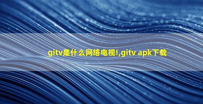 gitv是什么网络电视!,gitv apk下载